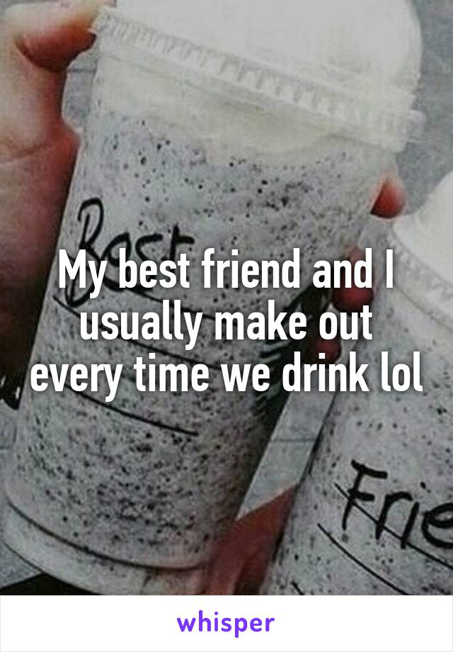 My best friend and I usually make out every time we drink lol