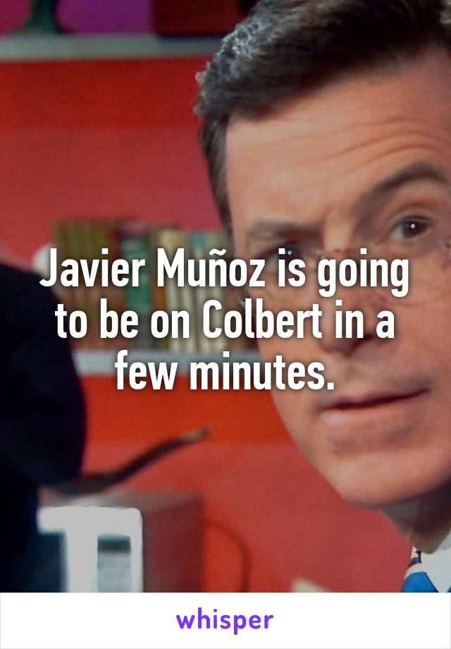 Javier Muñoz is going to be on Colbert in a few minutes.