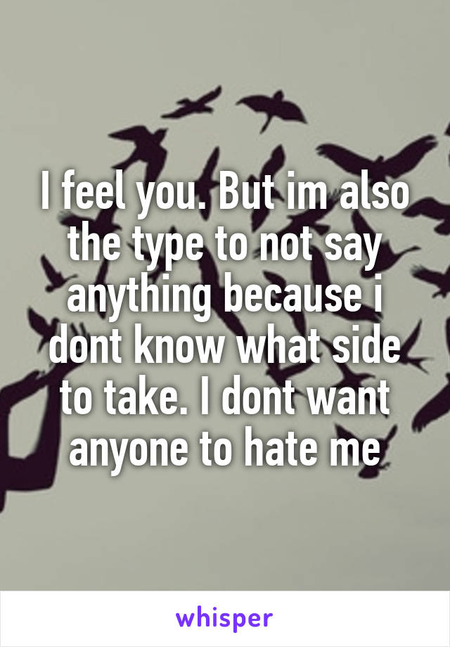 I feel you. But im also the type to not say anything because i dont know what side to take. I dont want anyone to hate me