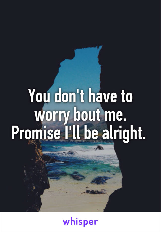 You don't have to worry bout me. Promise I'll be alright. 