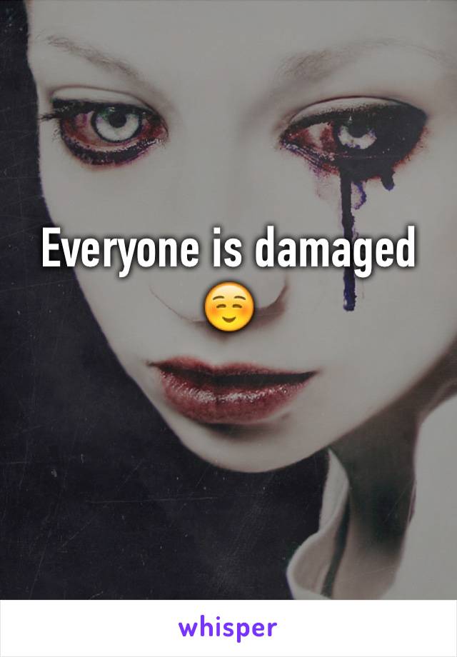 Everyone is damaged ☺️