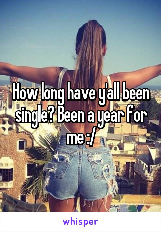 How long have y'all been single? Been a year for me :/