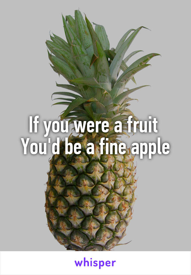 If you were a fruit 
You'd be a fine apple