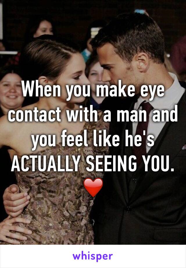 When you make eye contact with a man and you feel like he's ACTUALLY SEEING YOU. ❤️ 