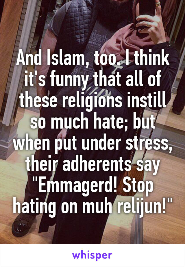 And Islam, too. I think it's funny that all of these religions instill so much hate; but when put under stress, their adherents say "Emmagerd! Stop hating on muh relijun!"