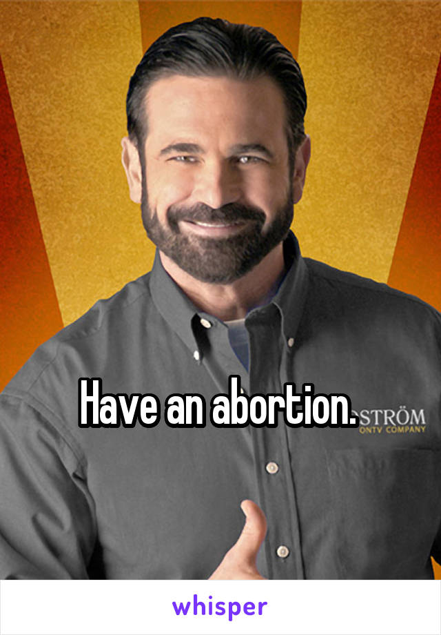 


Have an abortion. 