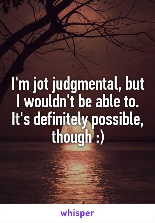 I'm jot judgmental, but I wouldn't be able to. It's definitely possible, though :)