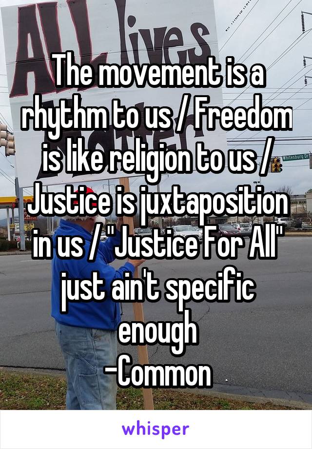 The movement is a rhythm to us / Freedom is like religion to us / Justice is juxtaposition in us / "Justice For All" just ain't specific enough
-Common