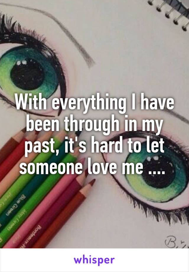 With everything I have been through in my past, it's hard to let someone love me .... 