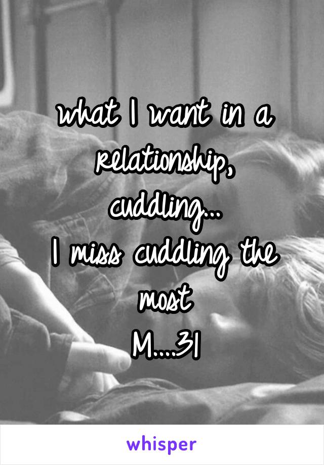 what I want in a relationship,
cuddling...
I miss cuddling the most
M....31