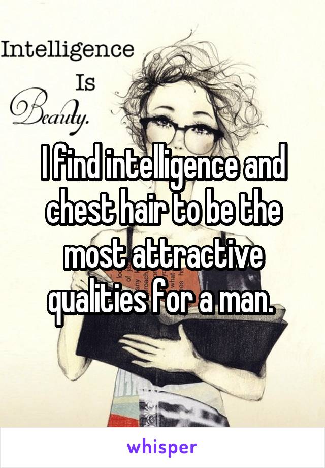 I find intelligence and chest hair to be the most attractive qualities for a man. 