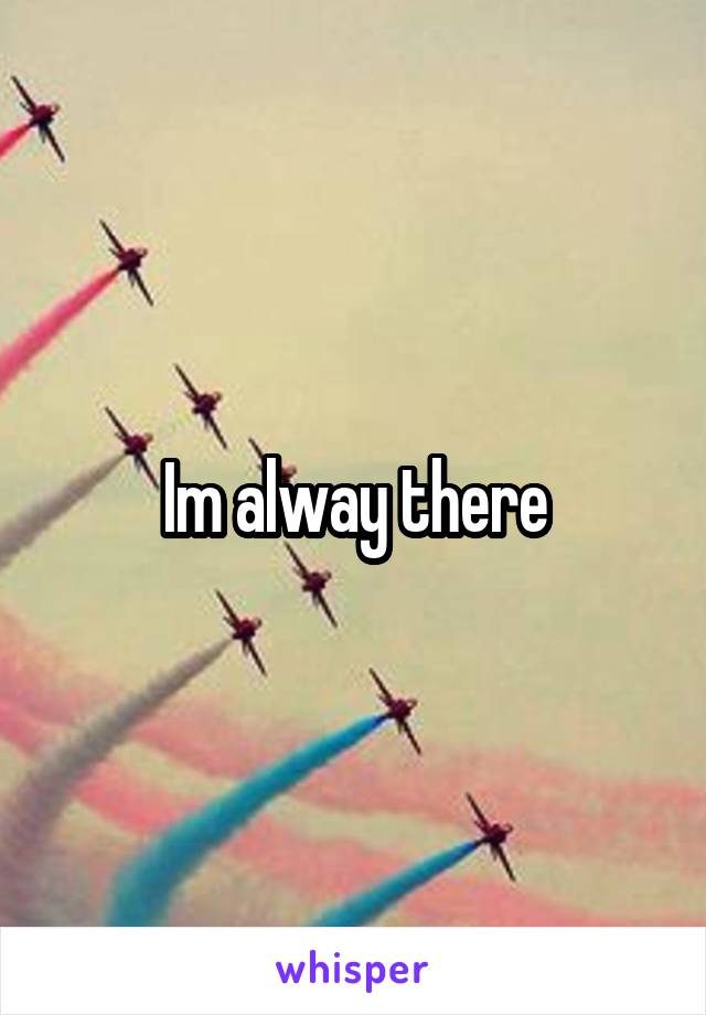 Im alway there