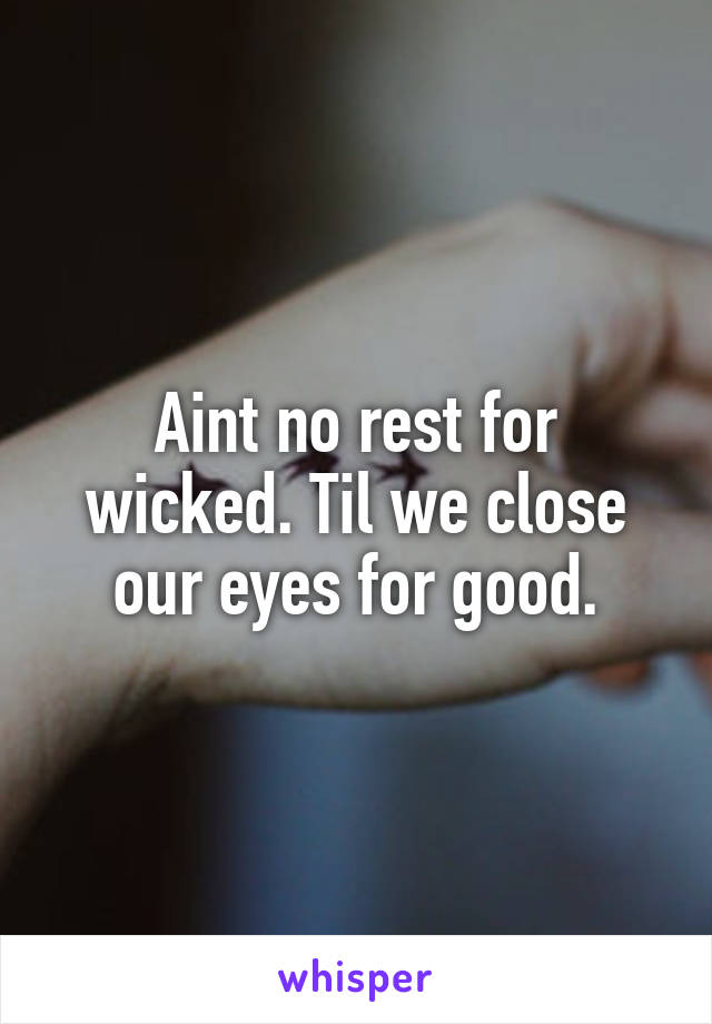 Aint no rest for wicked. Til we close our eyes for good.