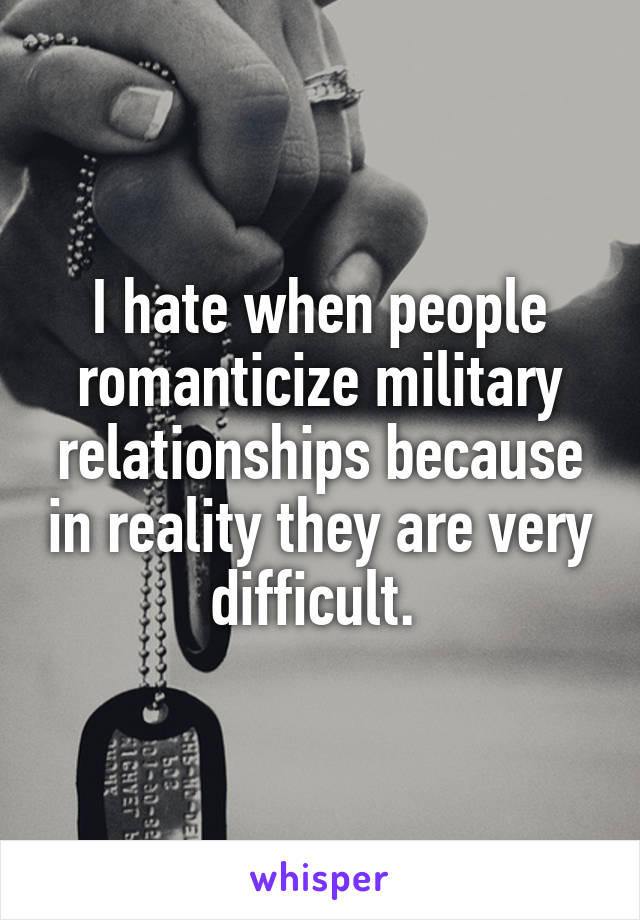 I hate when people romanticize military relationships because in reality they are very difficult. 