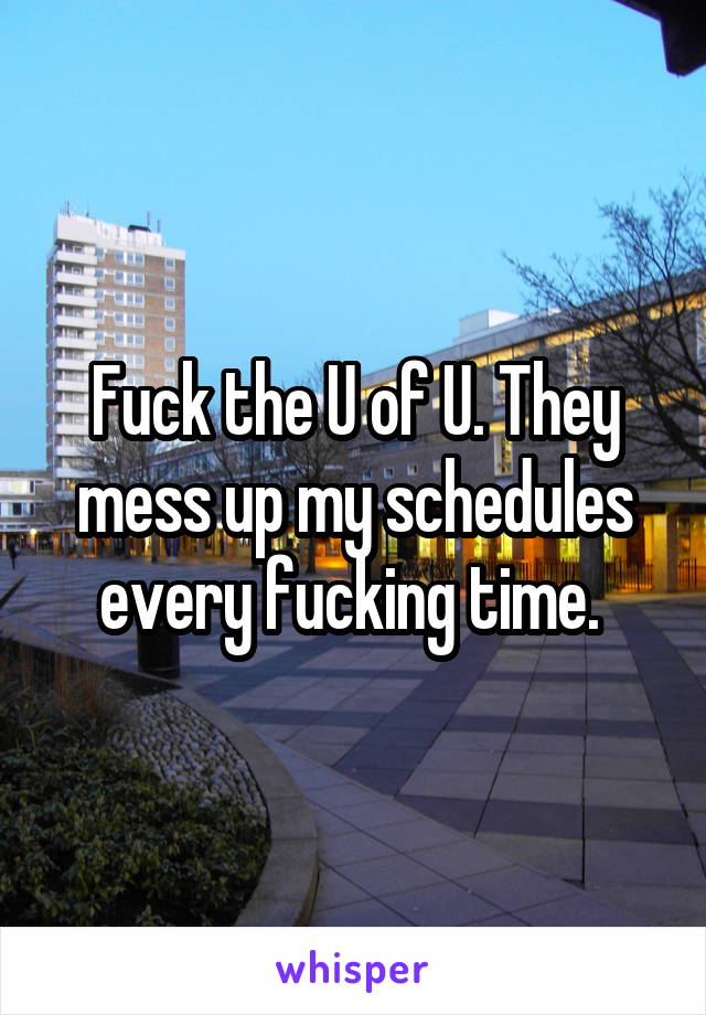 Fuck the U of U. They mess up my schedules every fucking time. 