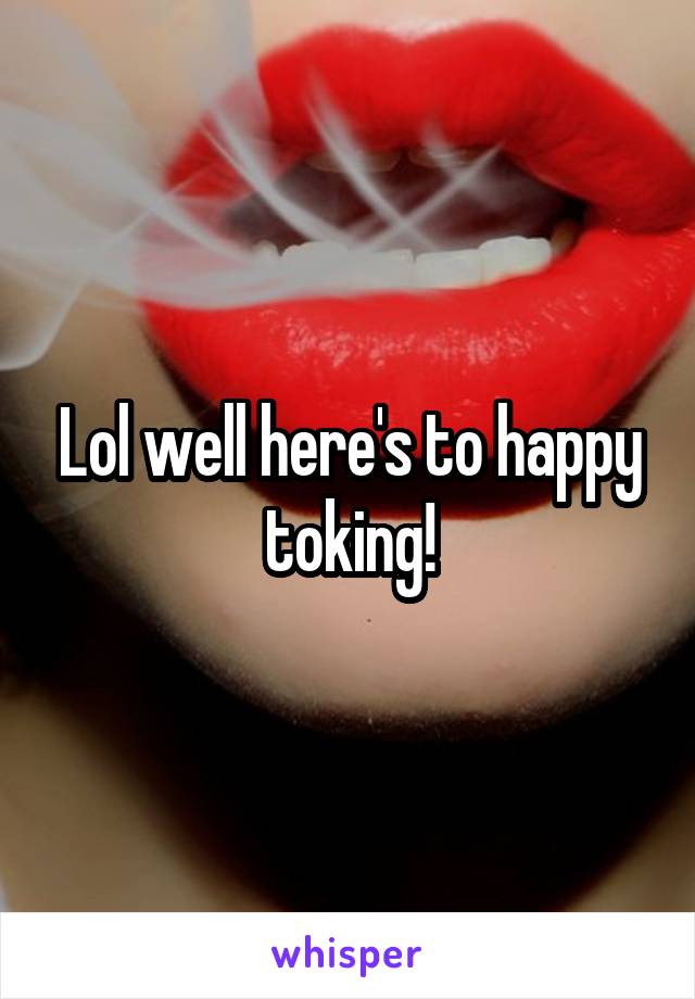 Lol well here's to happy toking!