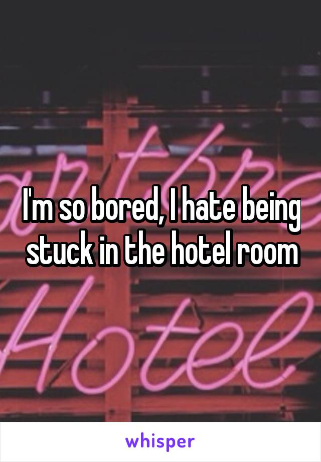 I'm so bored, I hate being stuck in the hotel room