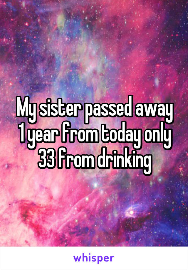 My sister passed away 1 year from today only 33 from drinking