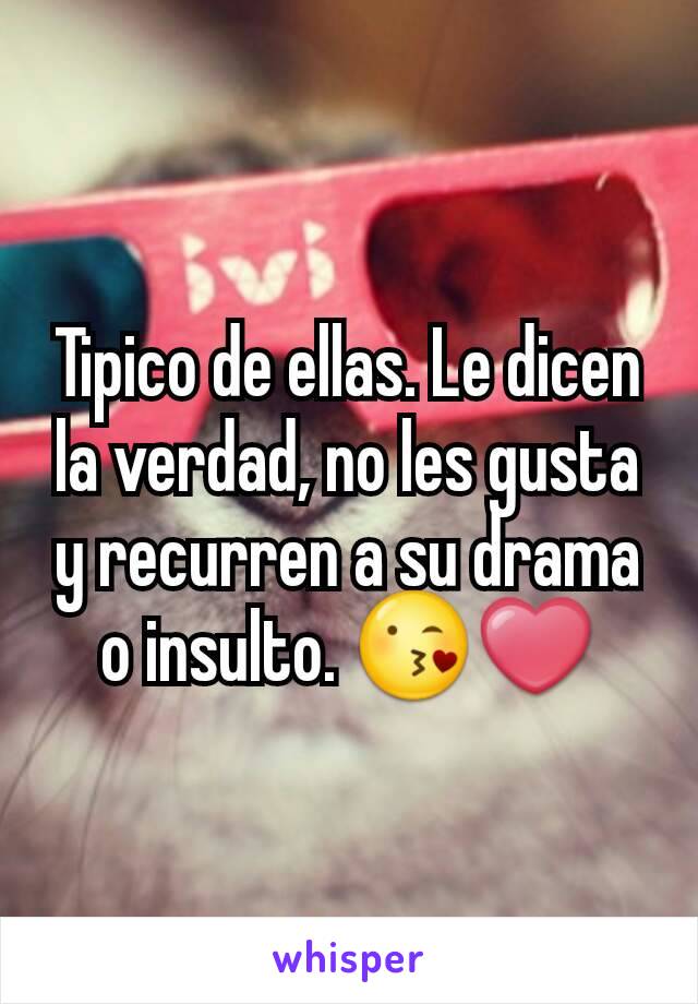 Tipico de ellas. Le dicen la verdad, no les gusta y recurren a su drama o insulto. 😘❤