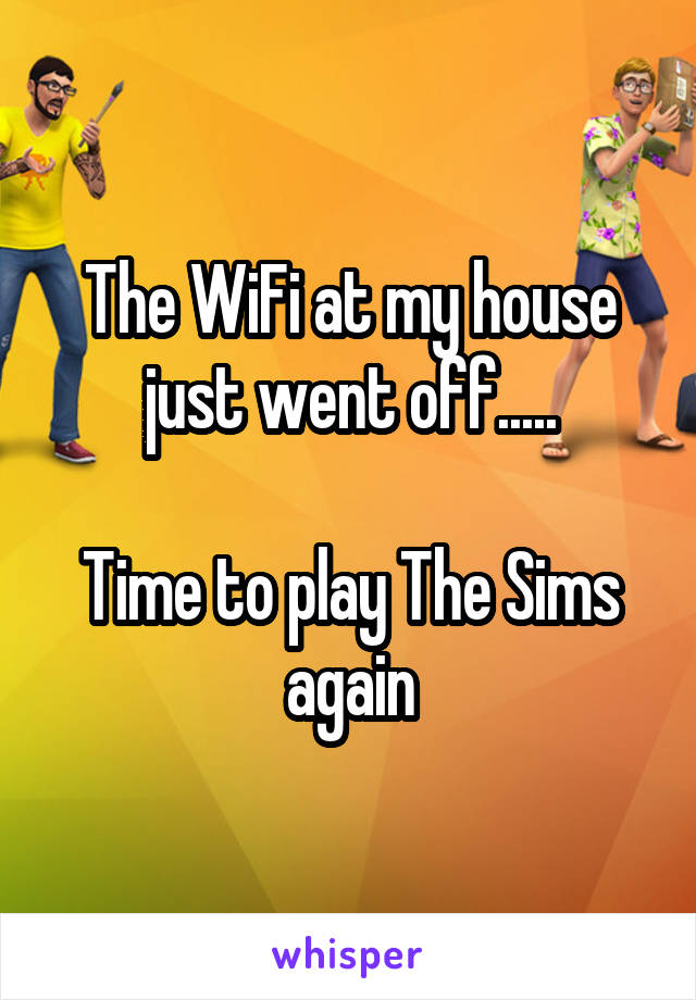 The WiFi at my house just went off.....

Time to play The Sims again