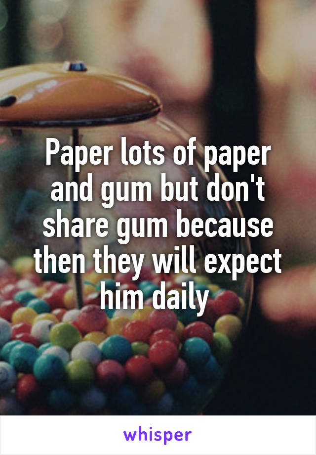 Paper lots of paper and gum but don't share gum because then they will expect him daily 