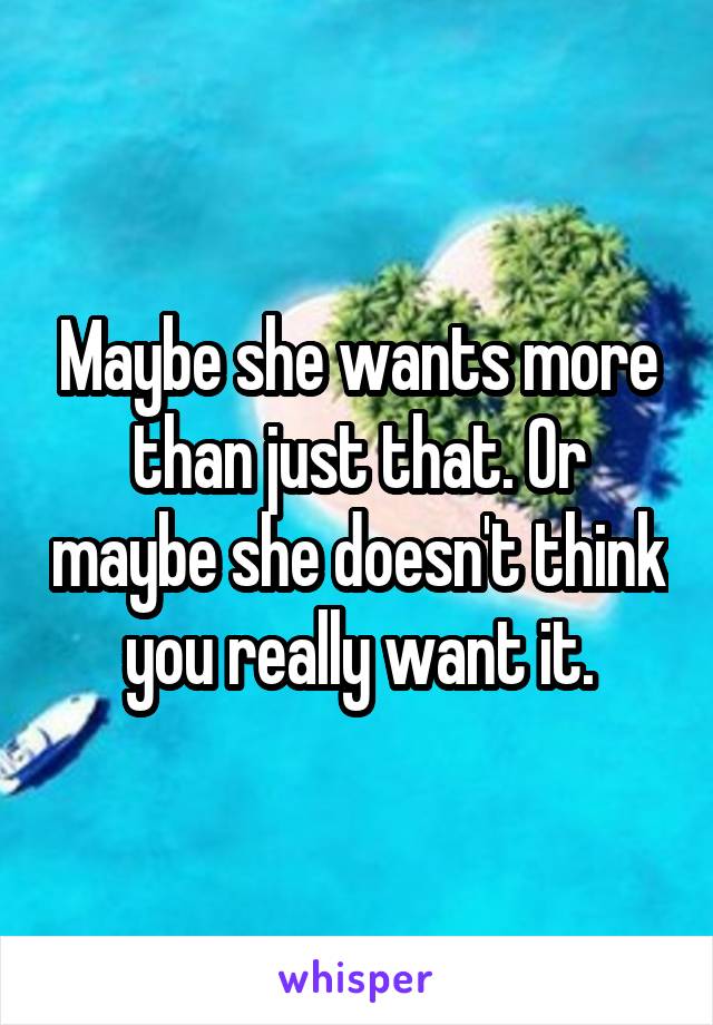 Maybe she wants more than just that. Or maybe she doesn't think you really want it.