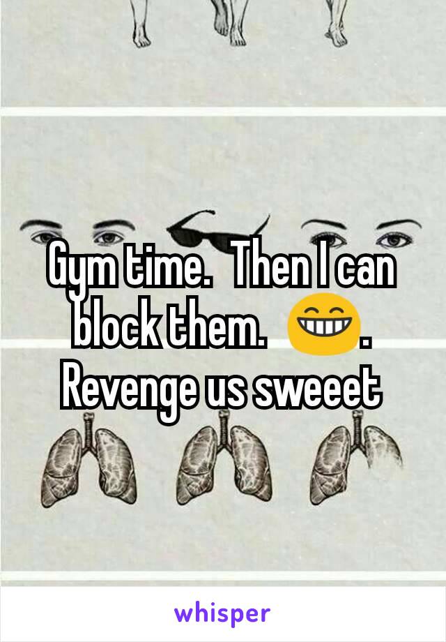 Gym time.  Then I can block them.  😁. Revenge us sweeet