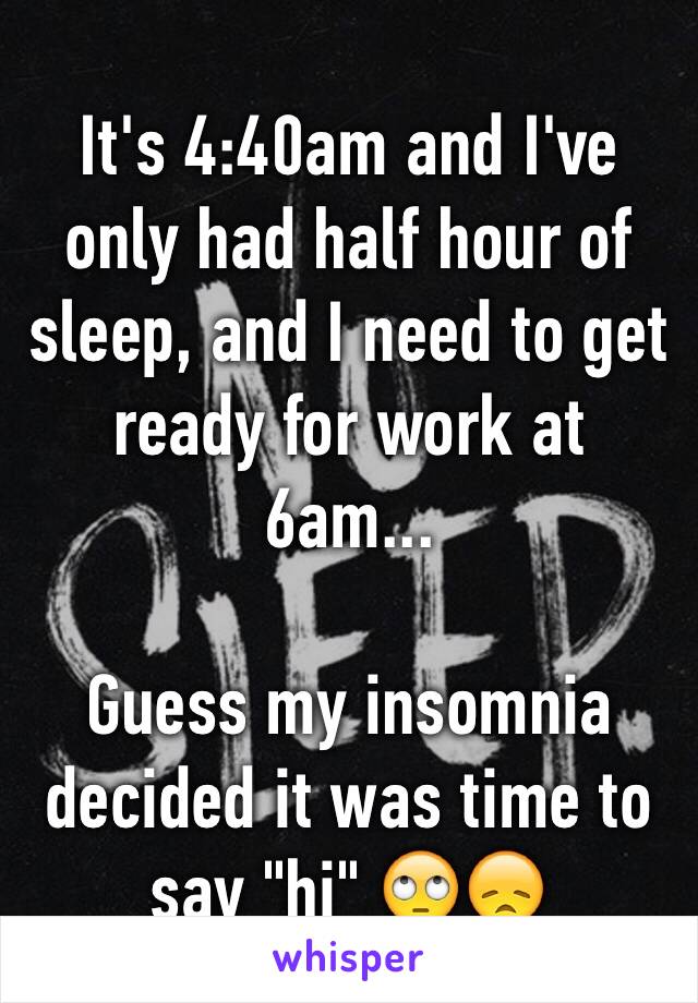 It's 4:40am and I've only had half hour of sleep, and I need to get ready for work at 6am...

Guess my insomnia decided it was time to say "hi" 🙄😞