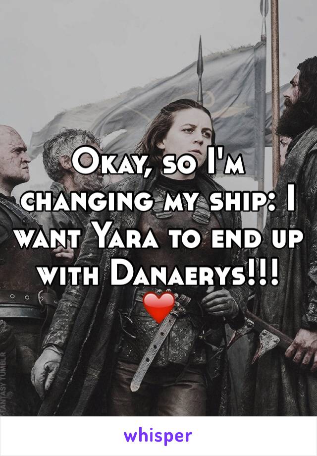 Okay, so I'm changing my ship: I want Yara to end up with Danaerys!!! 
❤️