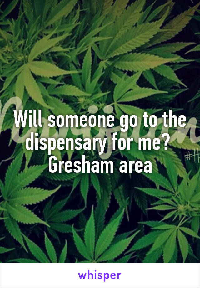 Will someone go to the dispensary for me? 
Gresham area