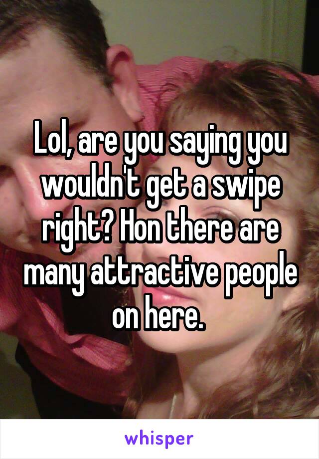 Lol, are you saying you wouldn't get a swipe right? Hon there are many attractive people on here. 