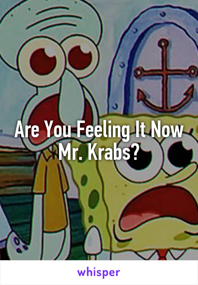 Are You Feeling It Now Mr. Krabs?