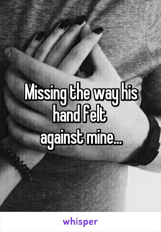 Missing the way his hand felt 
against mine...