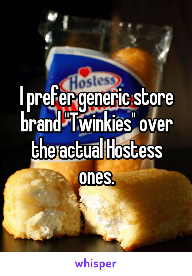 I prefer generic store brand "Twinkies" over the actual Hostess ones.