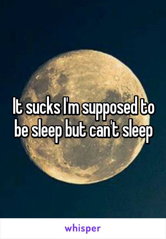 It sucks I'm supposed to be sleep but can't sleep