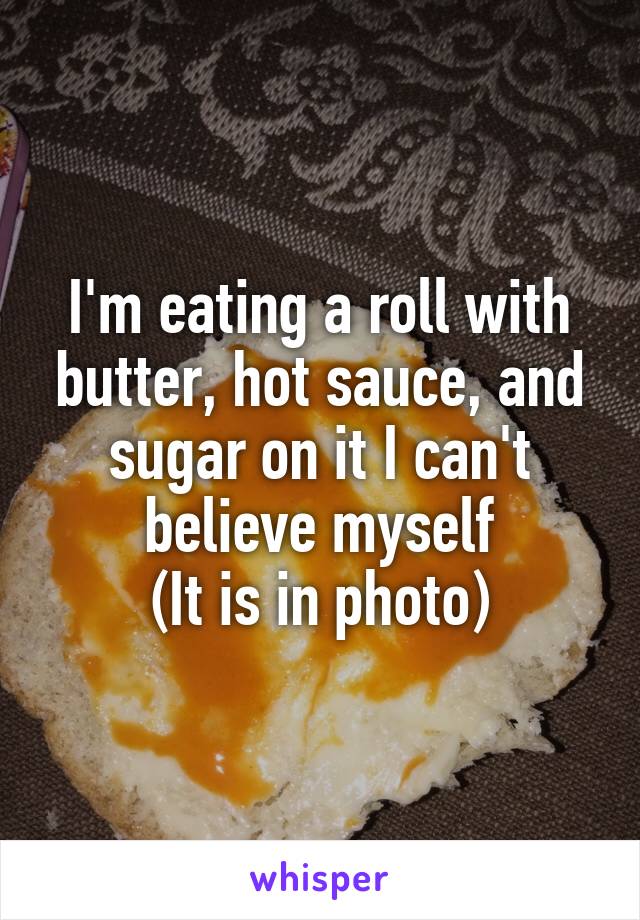 I'm eating a roll with butter, hot sauce, and sugar on it I can't believe myself
(It is in photo)