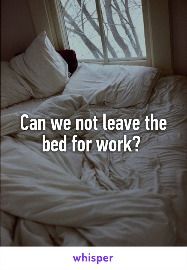 Can we not leave the bed for work? 