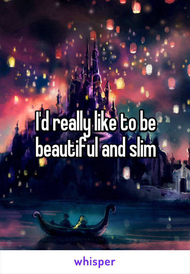 I'd really like to be beautiful and slim