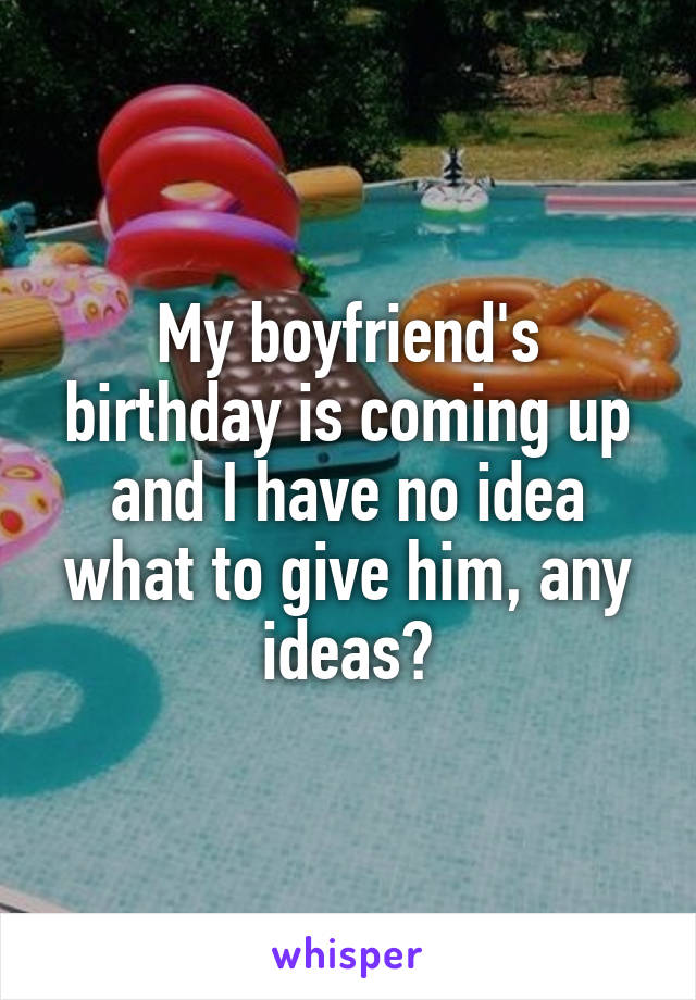 My boyfriend's birthday is coming up and I have no idea what to give him, any ideas?