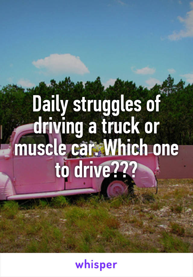 Daily struggles of driving a truck or muscle car. Which one to drive???