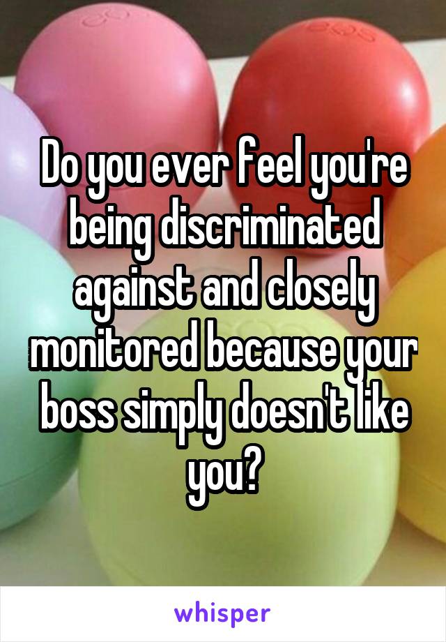 Do you ever feel you're being discriminated against and closely monitored because your boss simply doesn't like you?