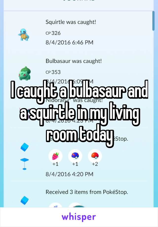 I caught a bulbasaur and a squirtle in my living room today