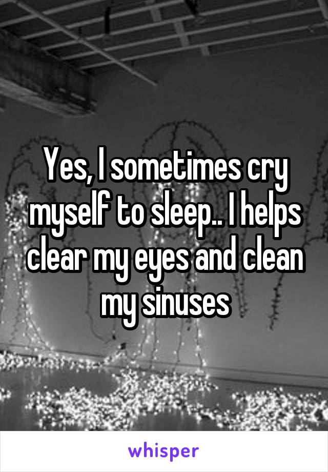 Yes, I sometimes cry myself to sleep.. I helps clear my eyes and clean my sinuses