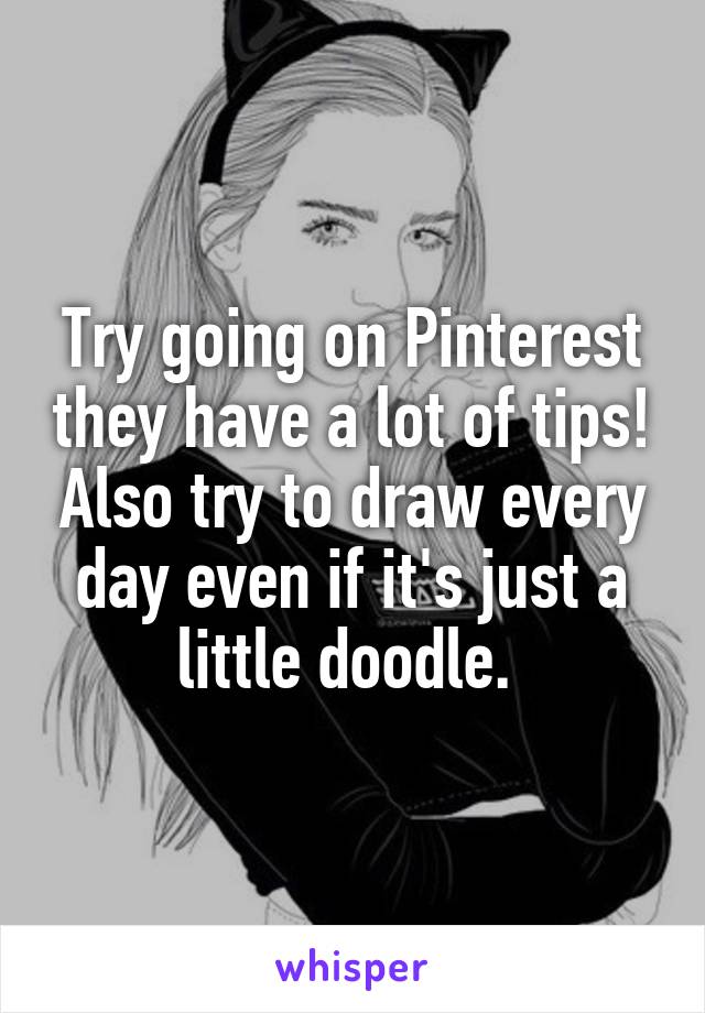 Try going on Pinterest they have a lot of tips! Also try to draw every day even if it's just a little doodle. 