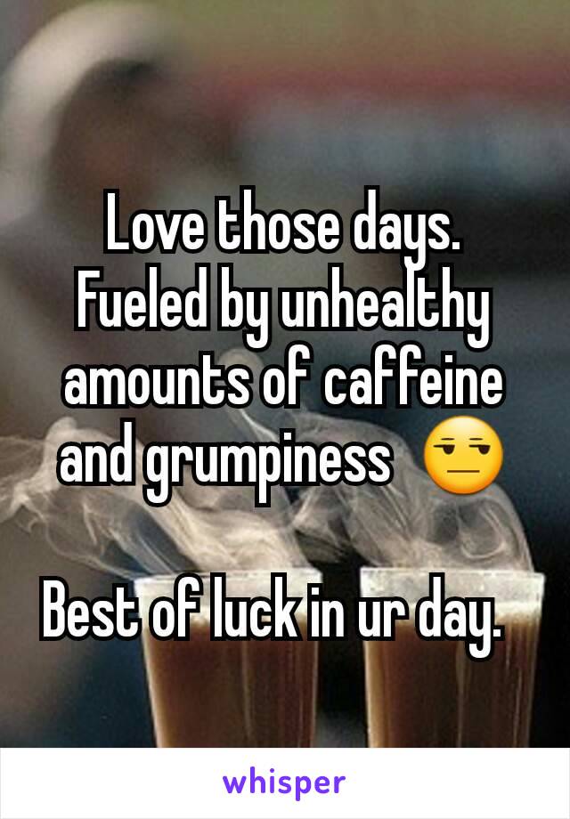 Love those days.
Fueled by unhealthy amounts of caffeine and grumpiness  😒

Best of luck in ur day.  