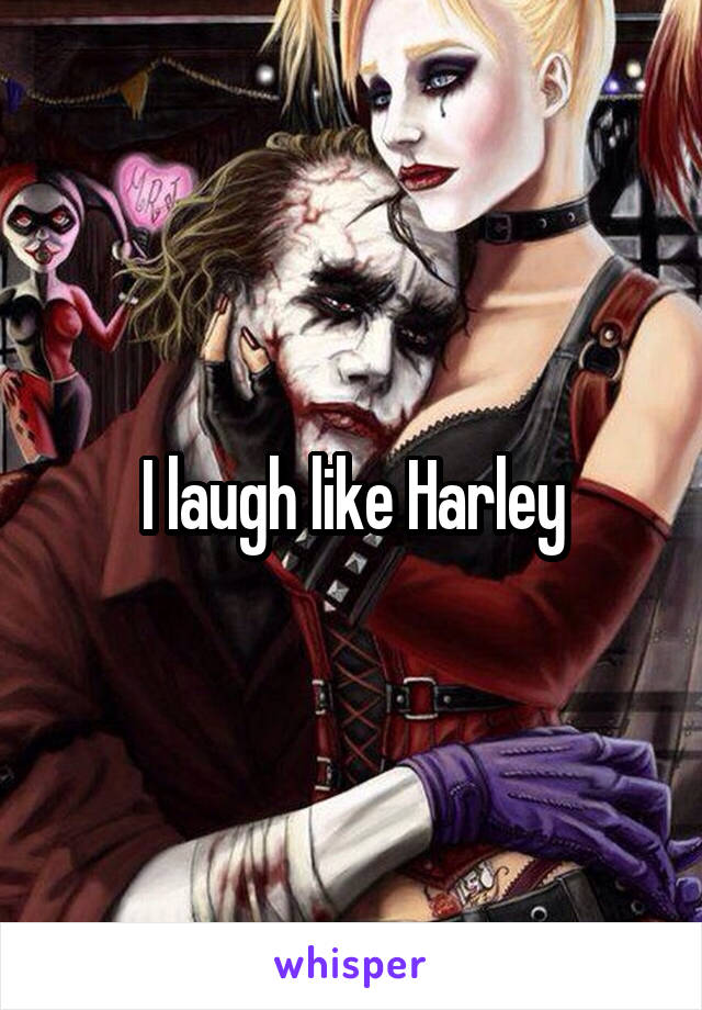 I laugh like Harley