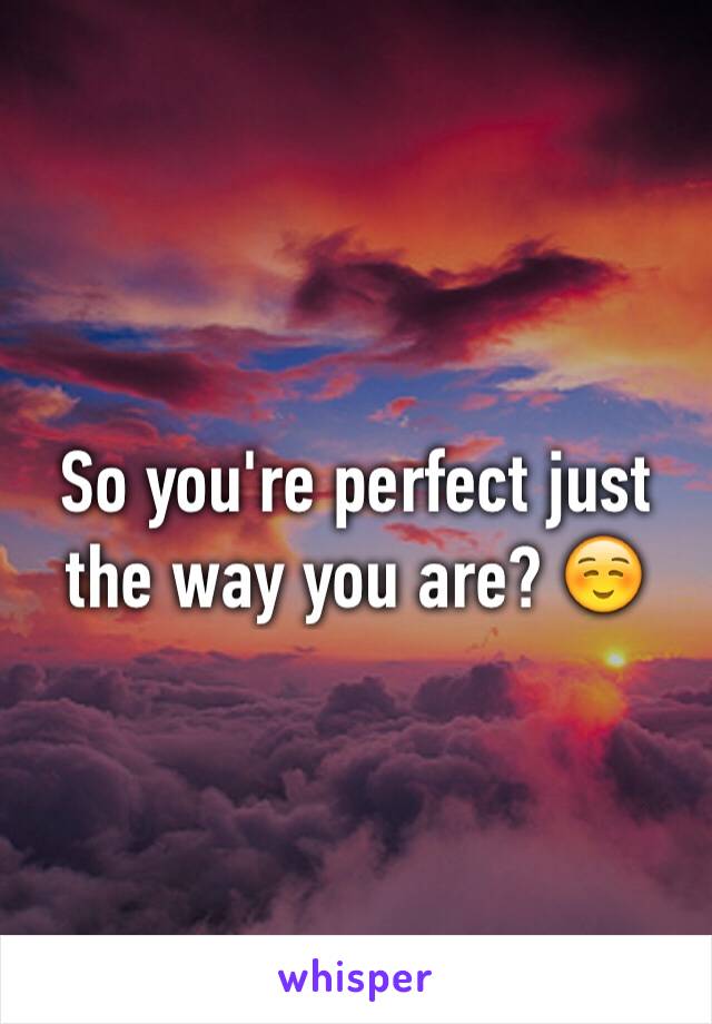 So you're perfect just the way you are? ☺️