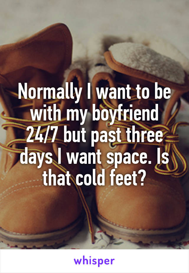 Normally I want to be with my boyfriend 24/7 but past three days I want space. Is that cold feet?