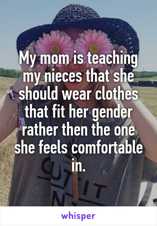 My mom is teaching my nieces that she should wear clothes that fit her gender rather then the one she feels comfortable in.