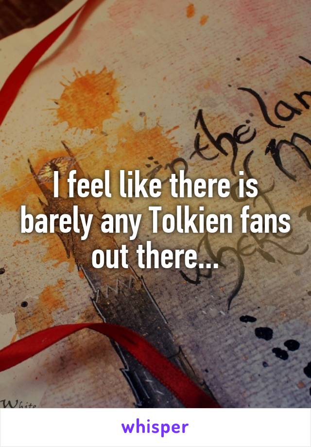 I feel like there is barely any Tolkien fans out there...